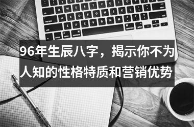 <h3>96年生辰八字，揭示你不为人知的性格特质和营销优势