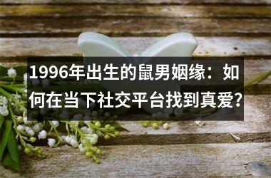 <h3>1996年出生的鼠男姻缘：如何在当下社交平台找到真爱？