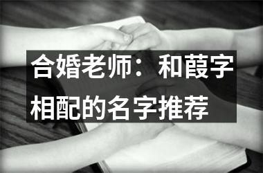 <h3>合婚老师：和葭字相配的名字推荐