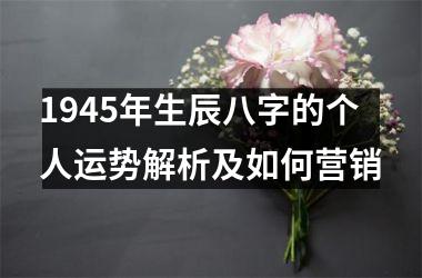 1945年生辰八字的个人运势解析及如何营销