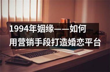 <h3>1994年姻缘——如何用营销手段打造婚恋平台