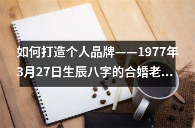 <h3>如何打造个人品牌——1977年3月27日生辰八字的合婚老师