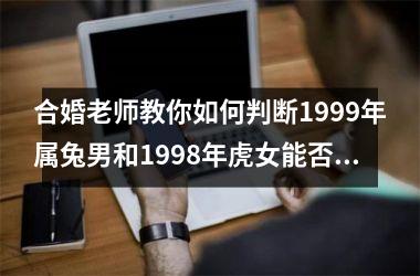 <h3>合婚老师教你如何判断1999年属兔男和1998年虎女能否相配