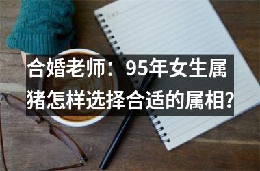 <h3>合婚老师：95年女生属猪怎样选择合适的属相？