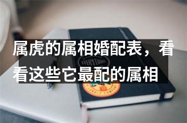 <h3>属虎的属相婚配表，看看这些它配的属相