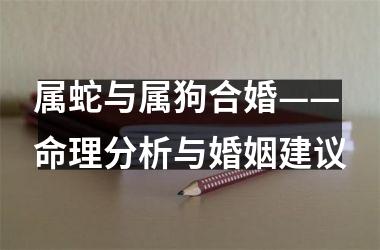 属蛇与属狗合婚——命理分析与婚姻建议