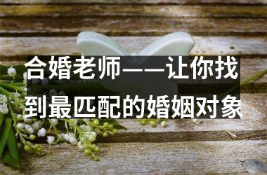 <h3>合婚老师——让你找到匹配的婚姻对象