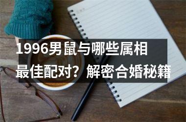 <h3>1996男鼠与哪些属相佳配对？解密合婚秘籍