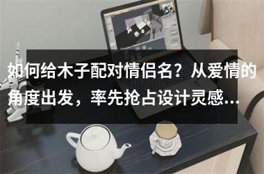 如何给木子配对情侣名？从爱情的角度出发，率先抢占设计灵感！