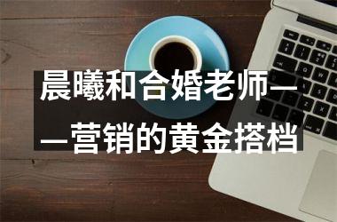 晨曦和合婚老师——营销的黄金搭档