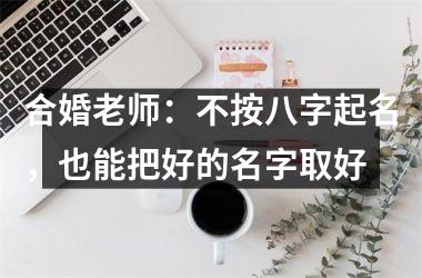 <h3>合婚老师：不按八字起名，也能把好的名字取好