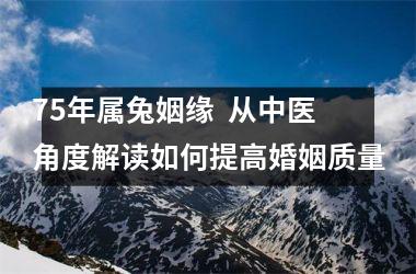 <h3>75年属兔姻缘  从中医角度解读如何提高婚姻质量