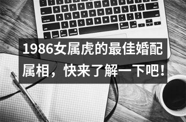 <h3>1986女属虎的佳婚配属相，快来了解一下吧！