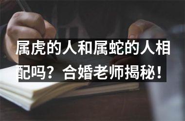 属虎的人和属蛇的人相配吗？合婚老师揭秘！