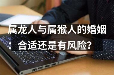 属龙人与属猴人的婚姻：合适还是有风险？