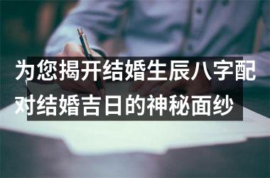 为您揭开结婚生辰八字配对结婚吉日的神秘面纱