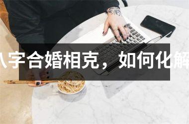 <h3>八字合婚相克，如何化解？