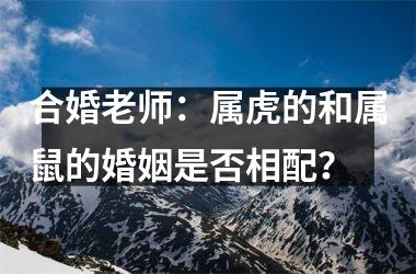 <h3>合婚老师：属虎的和属鼠的婚姻是否相配？