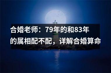 <h3>合婚老师：79年的和83年的属相配不配，详解合婚算命