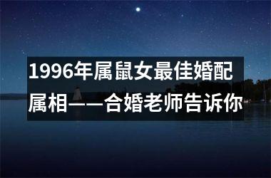 <h3>1996年属鼠女佳婚配属相——合婚老师告诉你