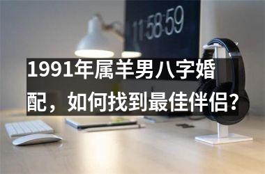 1991年属羊男八字婚配，如何找到佳伴侣？