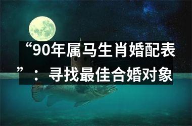 <h3>“90年属马生肖婚配表”：寻找佳合婚对象