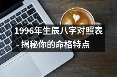 <h3>1996年生辰八字对照表 - 揭秘你的命格特点