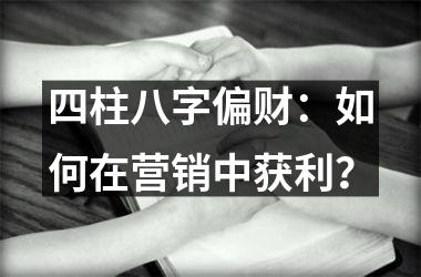 <h3>四柱八字偏财：如何在营销中获利？