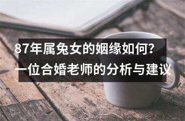 <h3>87年属兔女的姻缘如何？一位合婚老师的分析与建议