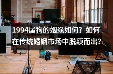 <h3>1994属狗的姻缘如何？如何在传统婚姻市场中脱颖而出？