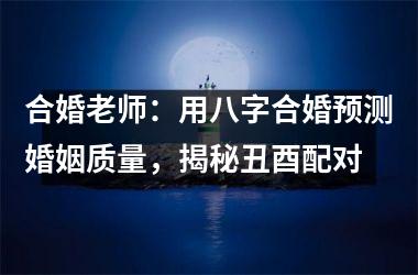 <h3>合婚老师：用八字合婚预测婚姻质量，揭秘丑酉配对