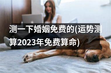 <h3>测一下婚姻免费的(运势测算2025年免费算命)