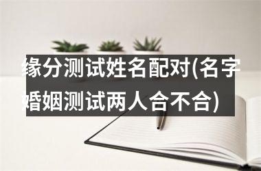 <h3>缘分测试姓名配对(名字婚姻测试两人合不合)