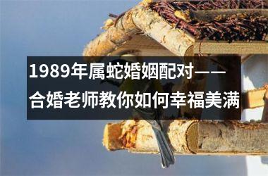 1989年属蛇婚姻配对——合婚老师教你如何幸福美满