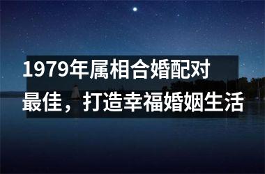 <h3>1979年属相合婚配对佳，打造幸福婚姻生活