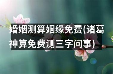 <h3>婚姻测算姻缘免费(诸葛神算免费测三字问事)