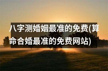 <h3>八字测婚姻最准的免费(算命合婚最准的免费网站)