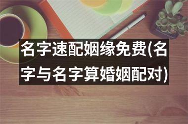 名字速配姻缘免费(名字与名字算婚姻配对)