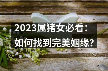 <h3>2025属猪女必看：如何找到完美姻缘？