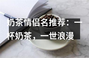 <h3>奶茶情侣名推荐：一杯奶茶，一世浪漫