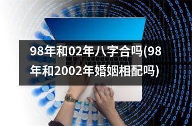 <h3>98年和02年八字合吗(98年和2002年婚姻相配吗)