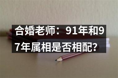 <h3>合婚老师：91年和97年属相是否相配？