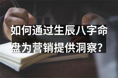 如何通过生辰八字命盘为营销提供洞察？