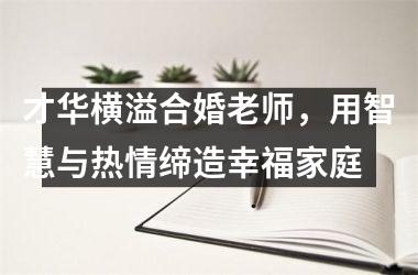 <h3>才华横溢合婚老师，用智慧与热情缔造幸福家庭