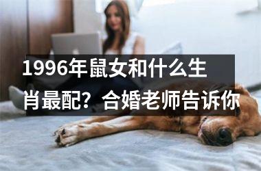 1996年鼠女和什么生肖最配？合婚老师告诉你