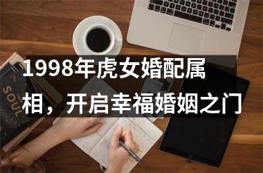 <h3>1998年虎女婚配属相，开启幸福婚姻之门