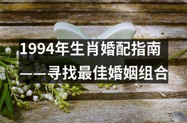 <h3>1994年生肖婚配指南——寻找最佳婚姻组合