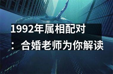 <h3>1992年属相配对：合婚老师为你解读