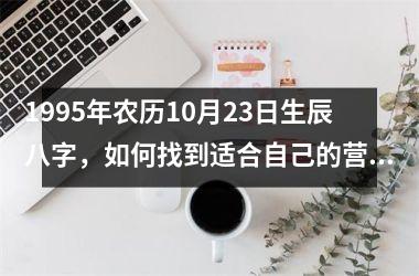 <h3>1995年农历10月23日生辰八字，如何找到适合自己的营销策略？