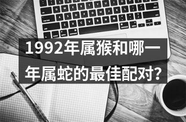 1992年属猴和哪一年属蛇的最佳配对？